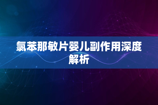 氯苯那敏片婴儿副作用深度解析