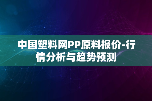 中国塑料网PP原料报价-行情分析与趋势预测