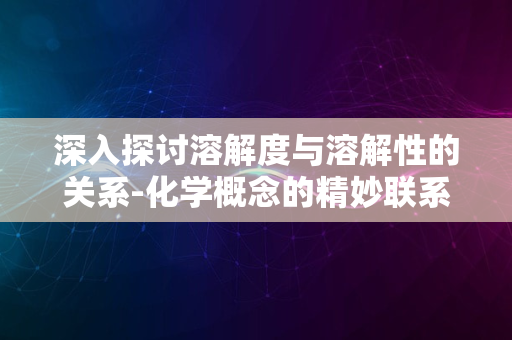 深入探讨溶解度与溶解性的关系-化学概念的精妙联系