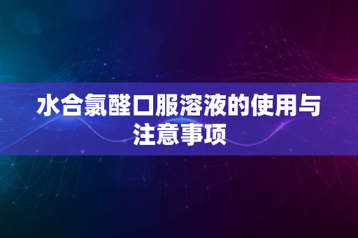 水合氯醛口服溶液的使用与注意事项