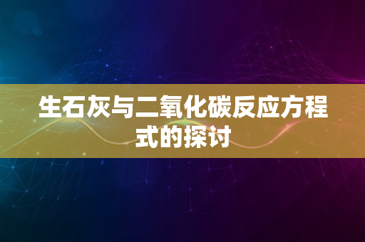 生石灰与二氧化碳反应方程式的探讨