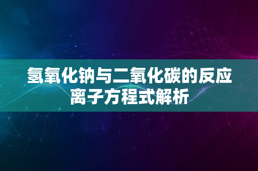 氢氧化钠与二氧化碳的反应离子方程式解析