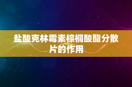 盐酸克林霉素棕榈酸酯分散片的作用