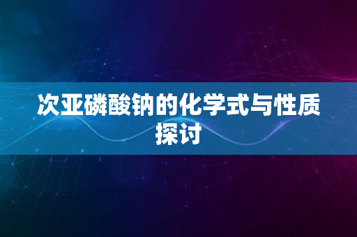 次亚磷酸钠的化学式与性质探讨