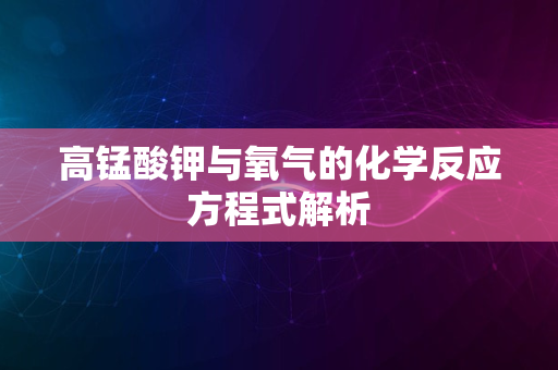 高锰酸钾与氧气的化学反应方程式解析