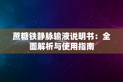 蔗糖铁静脉输液说明书：全面解析与使用指南