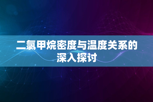 二氯甲烷密度与温度关系的深入探讨