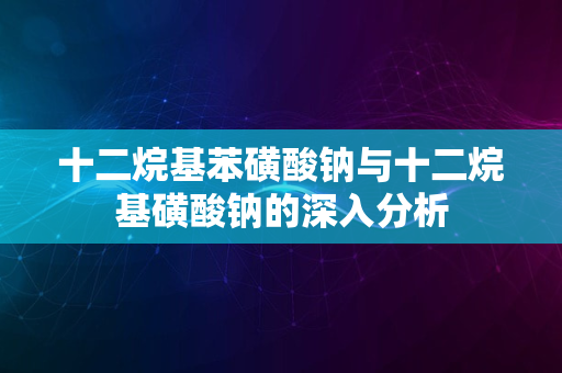 十二烷基苯磺酸钠与十二烷基磺酸钠的深入分析