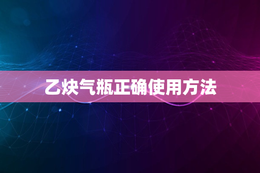 乙炔气瓶正确使用方法