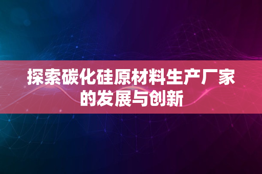 探索碳化硅原材料生产厂家的发展与创新