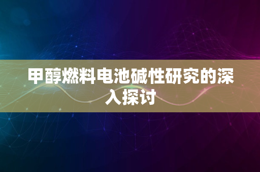 甲醇燃料电池碱性研究的深入探讨