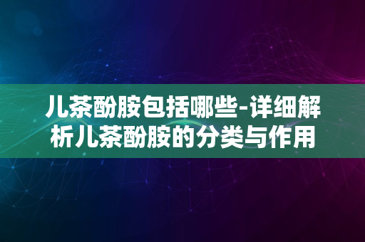 儿茶酚胺包括哪些-详细解析儿茶酚胺的分类与作用