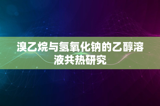 溴乙烷与氢氧化钠的乙醇溶液共热研究