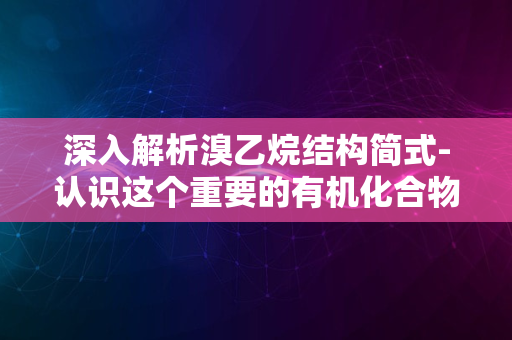 深入解析溴乙烷结构简式-认识这个重要的有机化合物