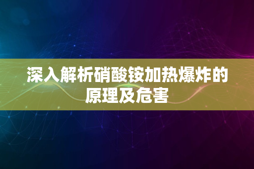 深入解析硝酸铵加热爆炸的原理及危害