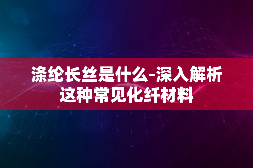 涤纶长丝是什么-深入解析这种常见化纤材料