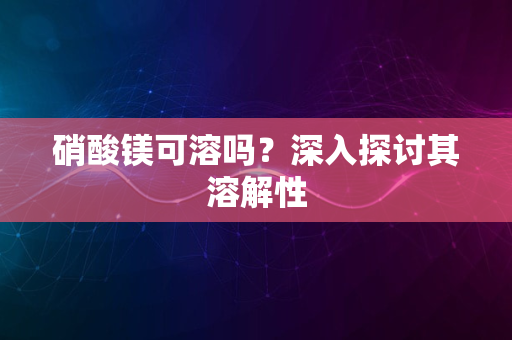 硝酸镁可溶吗？深入探讨其溶解性