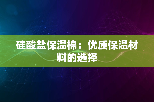 硅酸盐保温棉：优质保温材料的选择