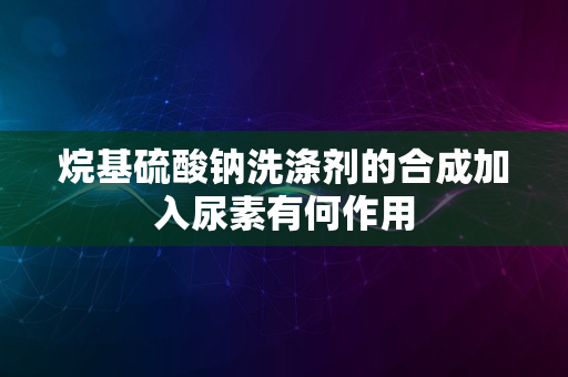 烷基硫酸钠洗涤剂的合成加入尿素有何作用