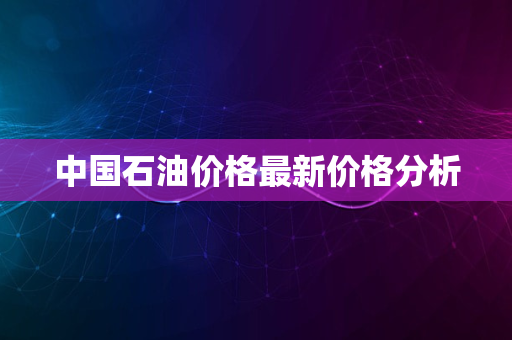 中国石油价格最新价格分析