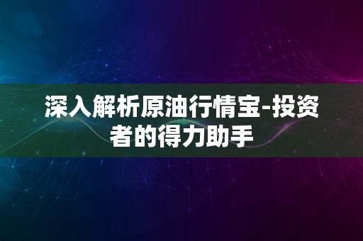 深入解析原油行情宝-投资者的得力助手