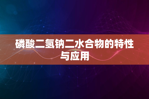 磷酸二氢钠二水合物的特性与应用