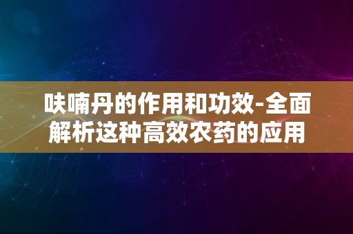 呋喃丹的作用和功效-全面解析这种高效农药的应用