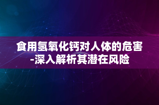 食用氢氧化钙对人体的危害-深入解析其潜在风险