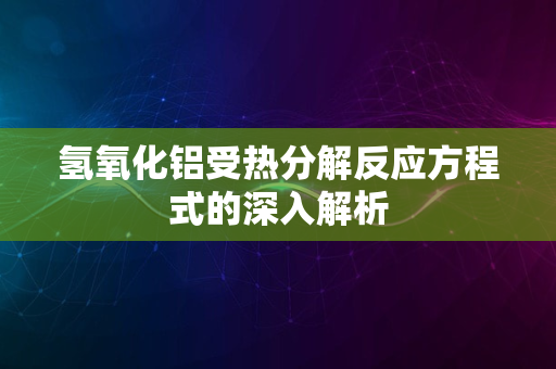 氢氧化铝受热分解反应方程式的深入解析