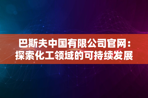 巴斯夫中国有限公司官网：探索化工领域的可持续发展