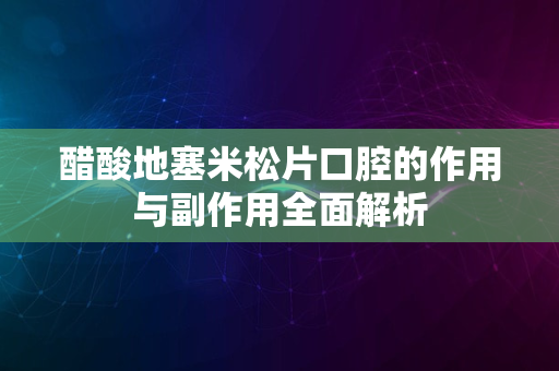 醋酸地塞米松片口腔的作用与副作用全面解析