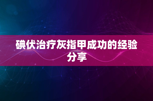 碘伏治疗灰指甲成功的经验分享