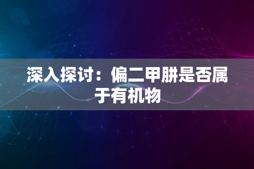 深入探讨：偏二甲肼是否属于有机物