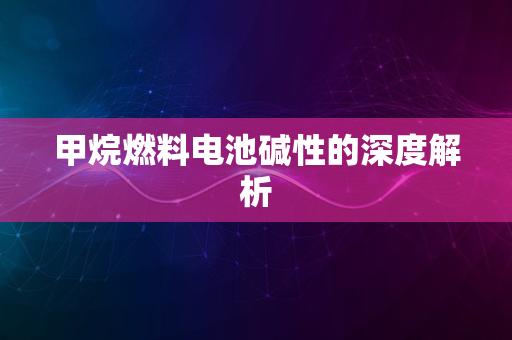 甲烷燃料电池碱性的深度解析