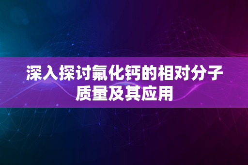 深入探讨氟化钙的相对分子质量及其应用