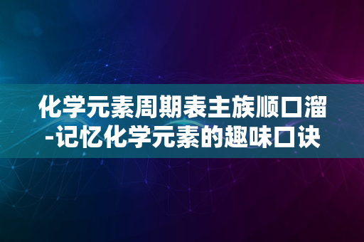 化学元素周期表主族顺口溜-记忆化学元素的趣味口诀