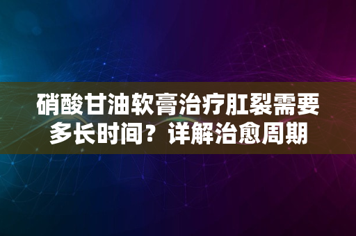 硝酸甘油软膏治疗肛裂需要多长时间？详解治愈周期