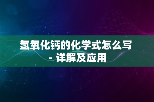 氢氧化钙的化学式怎么写 - 详解及应用