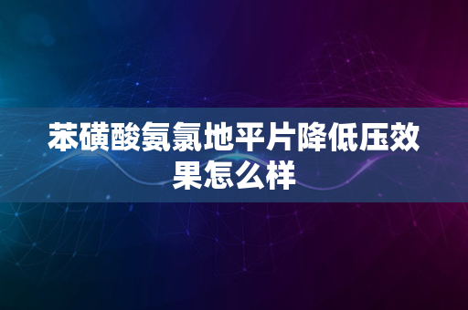 苯磺酸氨氯地平片降低压效果怎么样