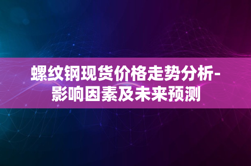 螺纹钢现货价格走势分析-影响因素及未来预测