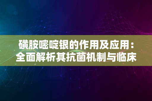 磺胺嘧啶银的作用及应用：全面解析其抗菌机制与临床价值