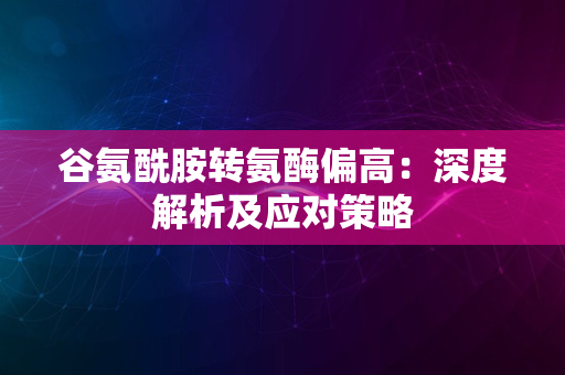 谷氨酰胺转氨酶偏高：深度解析及应对策略