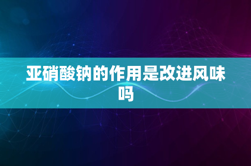 亚硝酸钠的作用是改进风味吗