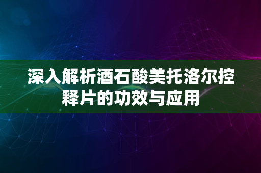 深入解析酒石酸美托洛尔控释片的功效与应用