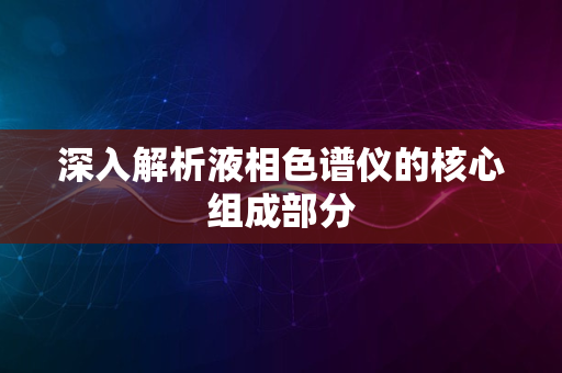 深入解析液相色谱仪的核心组成部分