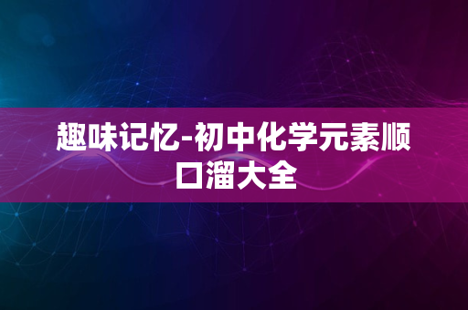 趣味记忆-初中化学元素顺口溜大全