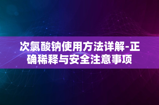 次氯酸钠使用方法详解-正确稀释与安全注意事项