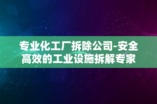 专业化工厂拆除公司-安全高效的工业设施拆解专家