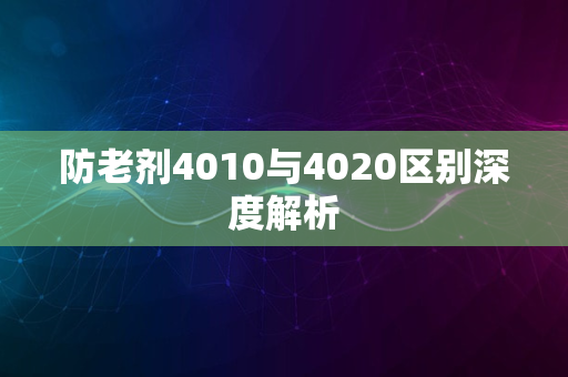 防老剂4010与4020区别深度解析