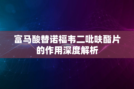 富马酸替诺福韦二吡呋酯片的作用深度解析